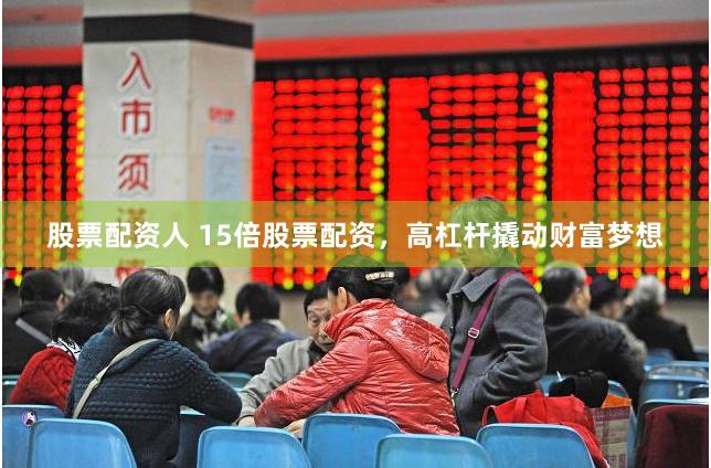 股票配资人 15倍股票配资，高杠杆撬动财富梦想