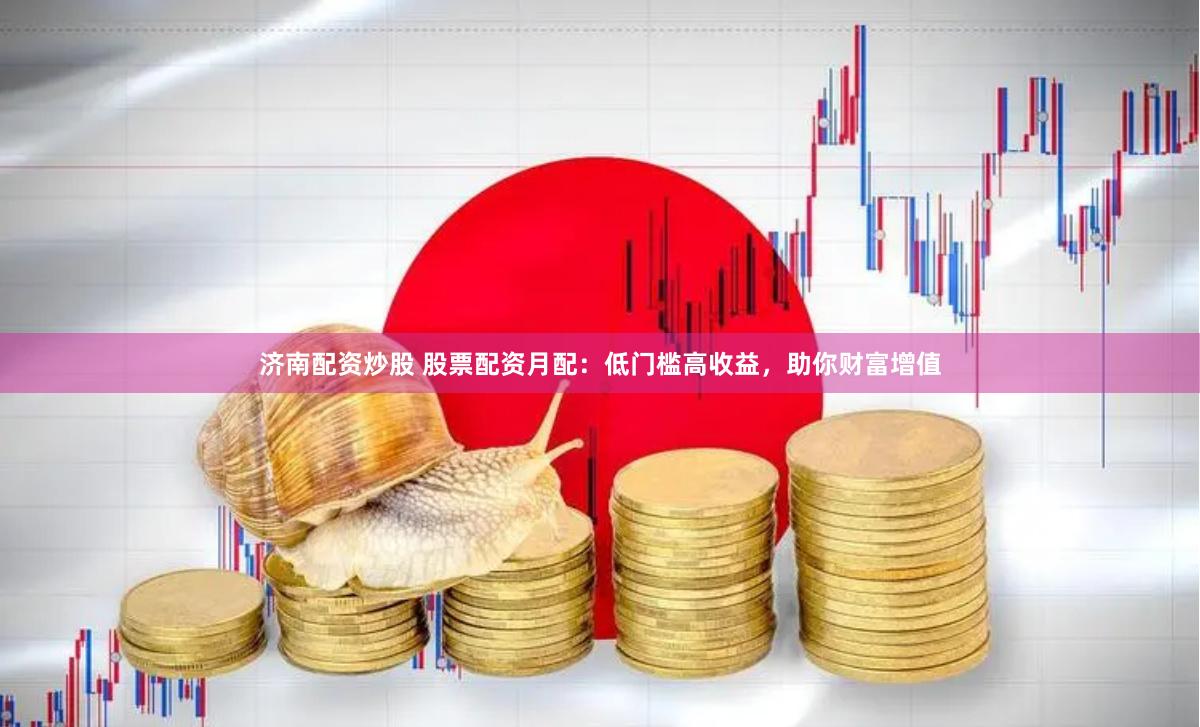 济南配资炒股 股票配资月配：低门槛高收益，助你财富增值