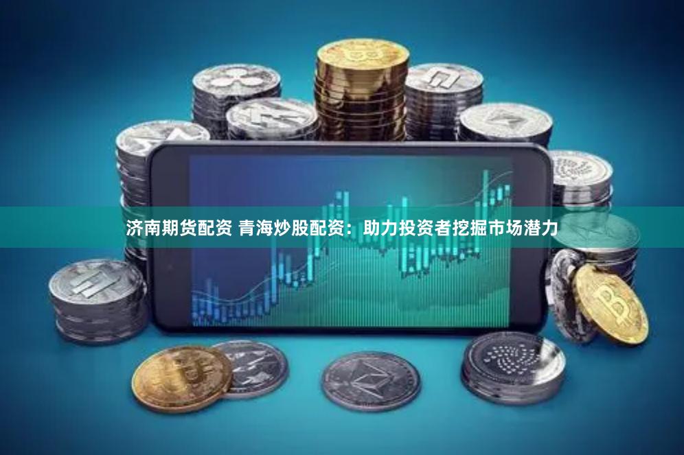 济南期货配资 青海炒股配资：助力投资者挖掘市场潜力