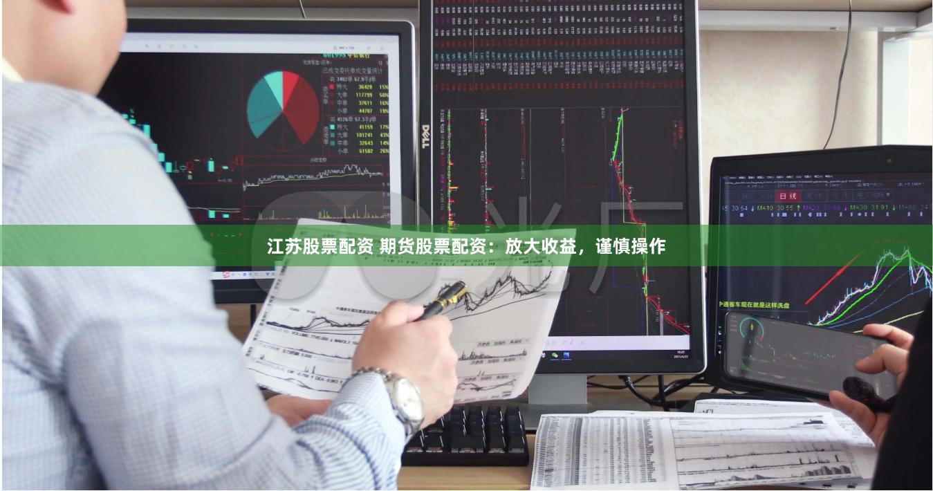 江苏股票配资 期货股票配资：放大收益，谨慎操作