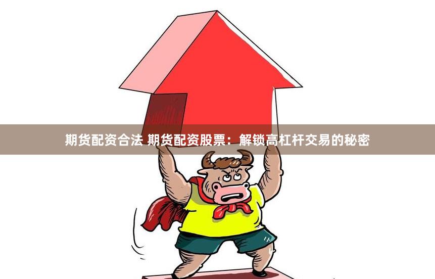 期货配资合法 期货配资股票：解锁高杠杆交易的秘密