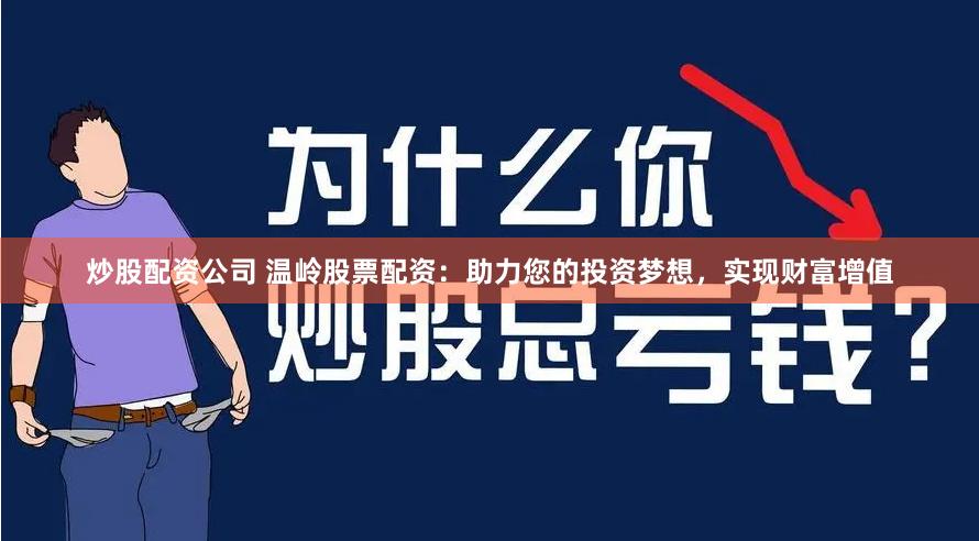 炒股配资公司 温岭股票配资：助力您的投资梦想，实现财富增值