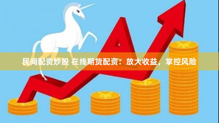 民间配资炒股 在线期货配资：放大收益，掌控风险