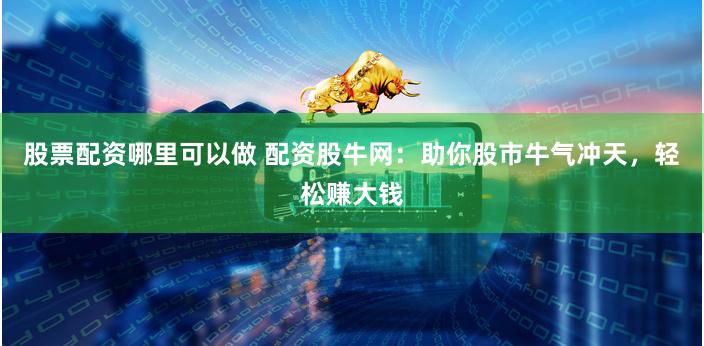 股票配资哪里可以做 配资股牛网：助你股市牛气冲天，轻松赚大钱