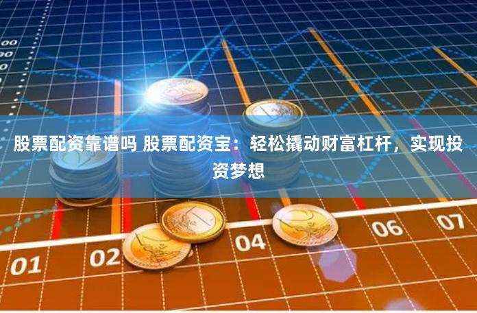 股票配资靠谱吗 股票配资宝：轻松撬动财富杠杆，实现投资梦想