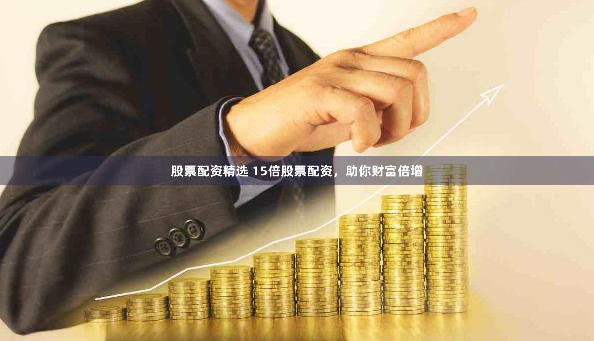 股票配资精选 15倍股票配资，助你财富倍增