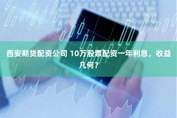 西安期货配资公司 10万股票配资一年利息，收益几何？