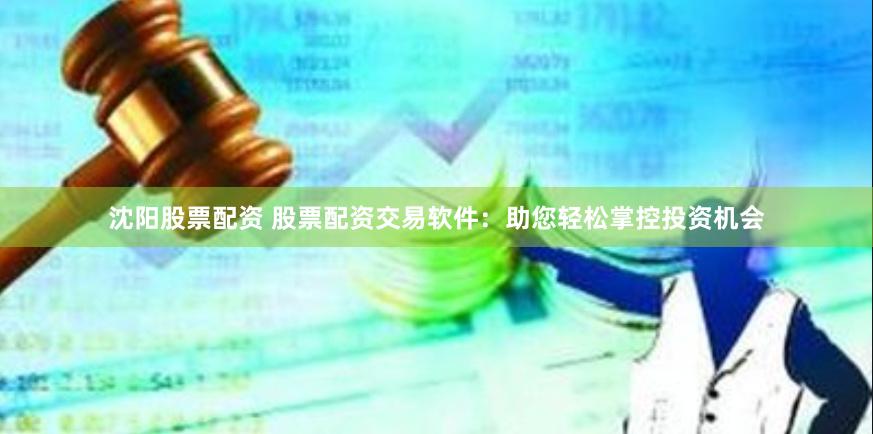 沈阳股票配资 股票配资交易软件：助您轻松掌控投资机会
