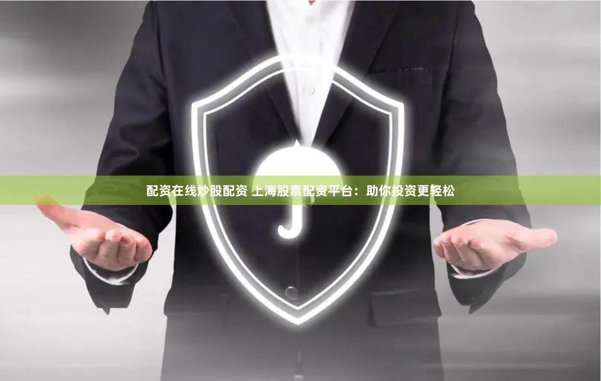 配资在线炒股配资 上海股票配资平台：助你投资更轻松