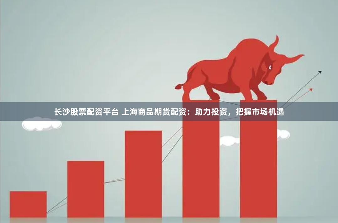 长沙股票配资平台 上海商品期货配资：助力投资，把握市场机遇