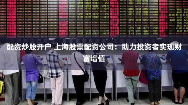配资炒股开户 上海股票配资公司：助力投资者实现财富增值