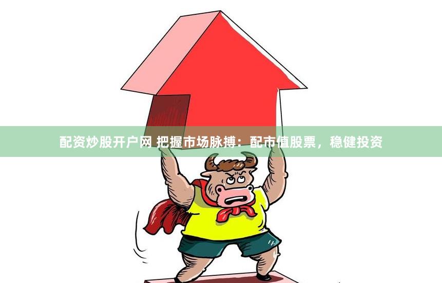 配资炒股开户网 把握市场脉搏：配市值股票，稳健投资