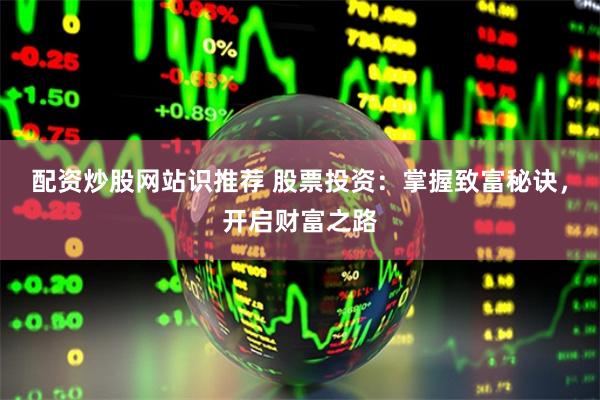 配资炒股网站识推荐 股票投资：掌握致富秘诀，开启财富之路