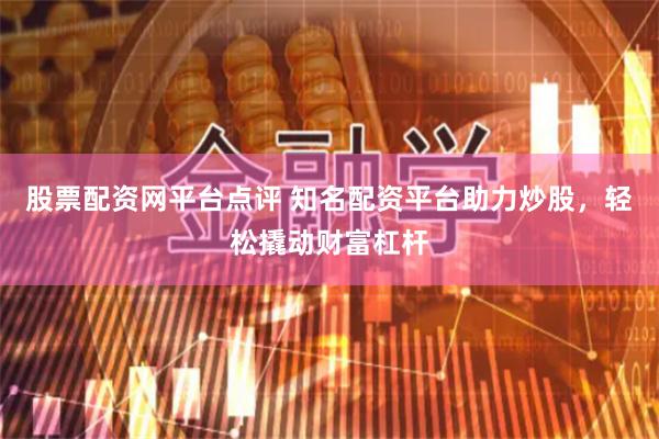 股票配资网平台点评 知名配资平台助力炒股，轻松撬动财富杠杆