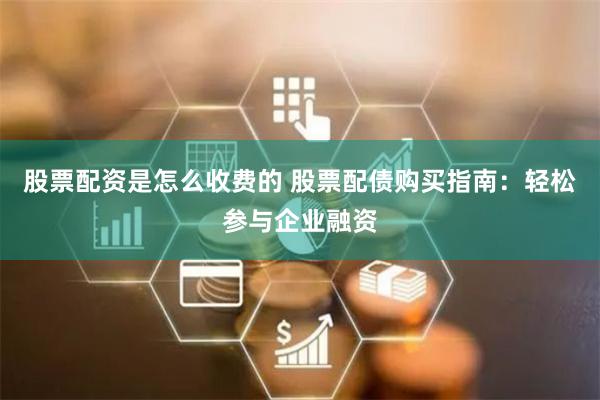 股票配资是怎么收费的 股票配债购买指南：轻松参与企业融资