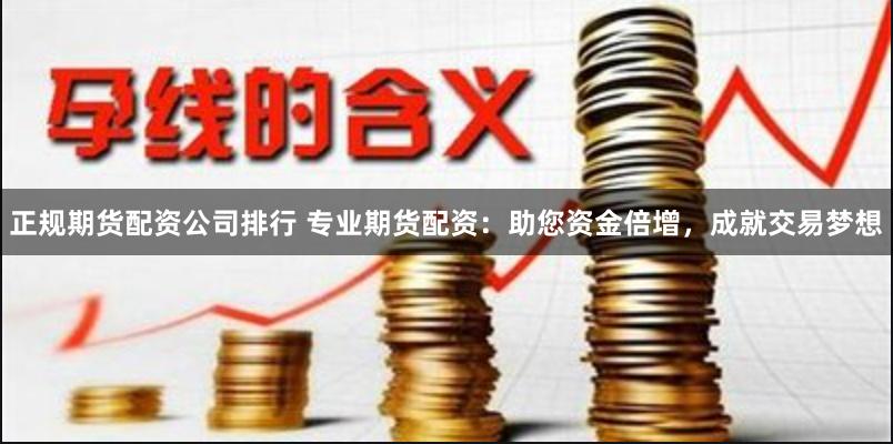 正规期货配资公司排行 专业期货配资：助您资金倍增，成就交易梦想