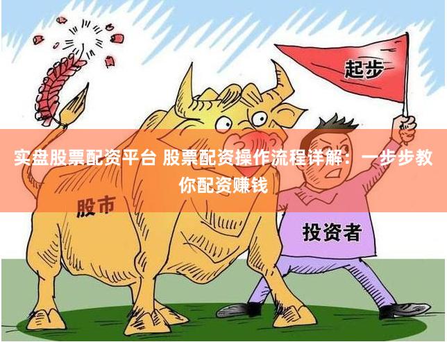 实盘股票配资平台 股票配资操作流程详解：一步步教你配资赚钱
