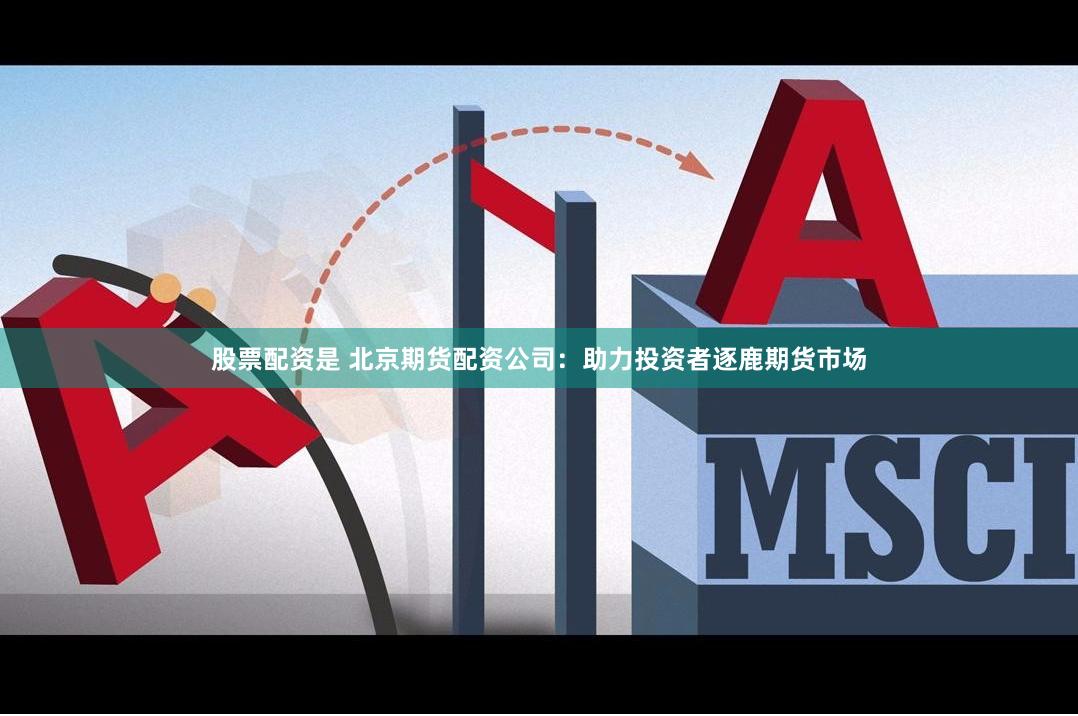 股票配资是 北京期货配资公司：助力投资者逐鹿期货市场
