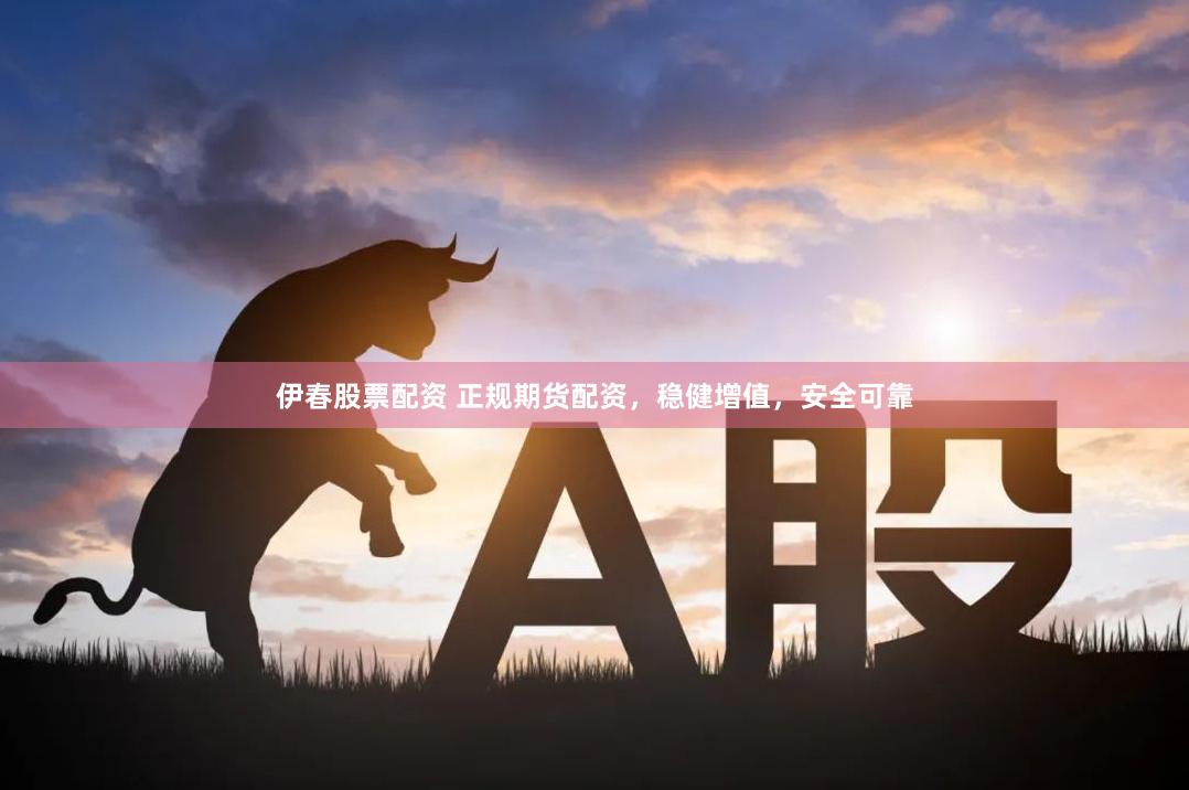 伊春股票配资 正规期货配资，稳健增值，安全可靠