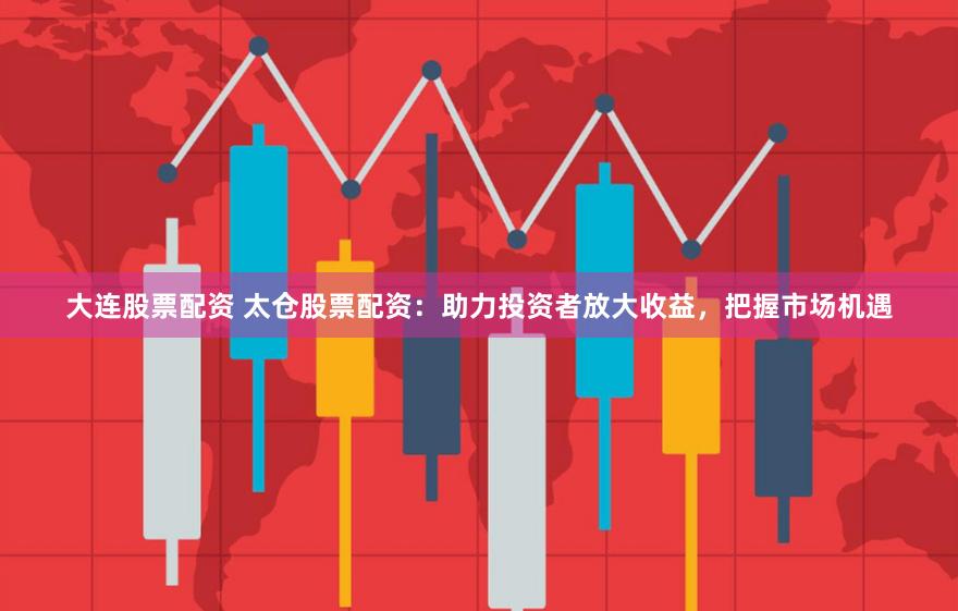 大连股票配资 太仓股票配资：助力投资者放大收益，把握市场机遇