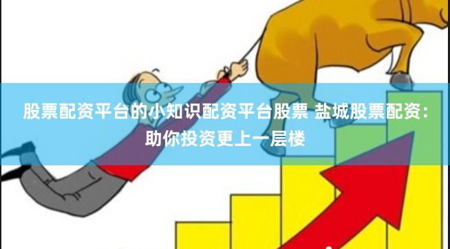 股票配资平台的小知识配资平台股票 盐城股票配资：助你投资更上一层楼