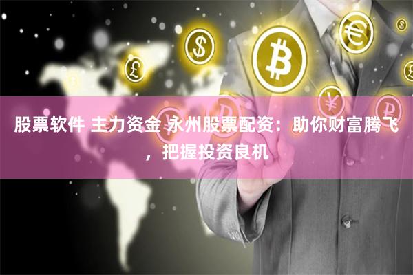 股票软件 主力资金 永州股票配资:助你财富腾飞,把握投资良机
