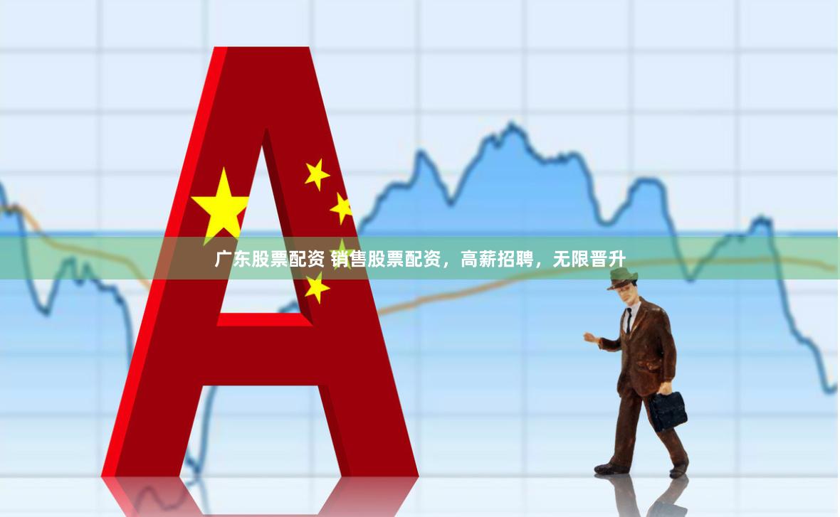 广东股票配资 销售股票配资，高薪招聘，无限晋升