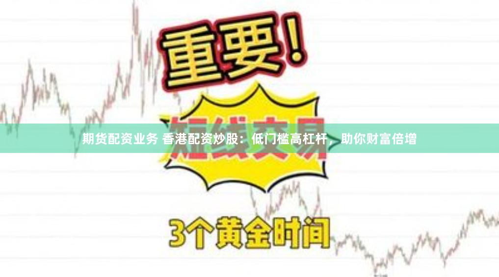 期货配资业务 香港配资炒股：低门槛高杠杆，助你财富倍增