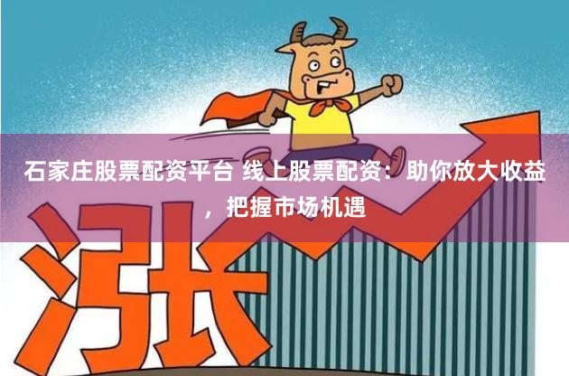 石家庄股票配资平台 线上股票配资:助你放大收益,把握市场机遇