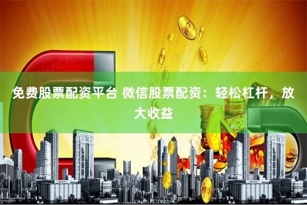 免费股票配资平台 微信股票配资：轻松杠杆，放大收益