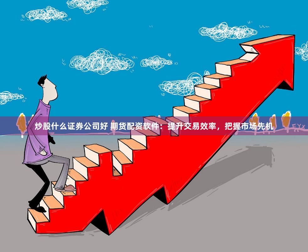 炒股什么证券公司好 期货配资软件：提升交易效率，把握市场先机