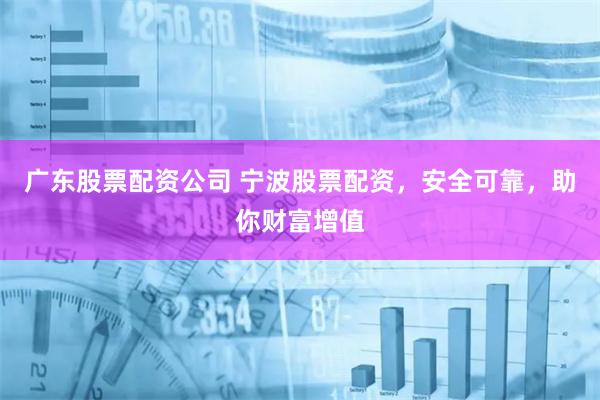 广东股票配资公司 宁波股票配资，安全可靠，助你财富增值