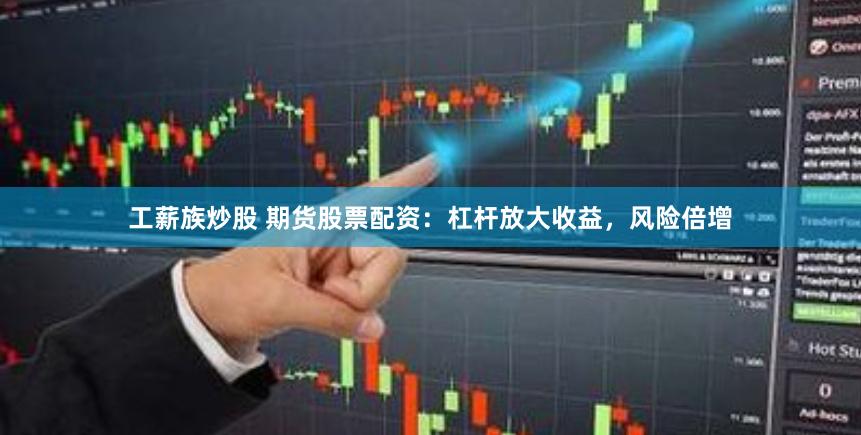 工薪族炒股 期货股票配资：杠杆放大收益，风险倍增