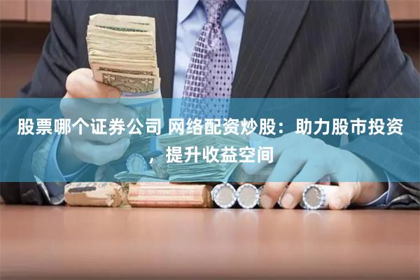 股票哪个证券公司 网络配资炒股:助力股市投资,提升收益空间