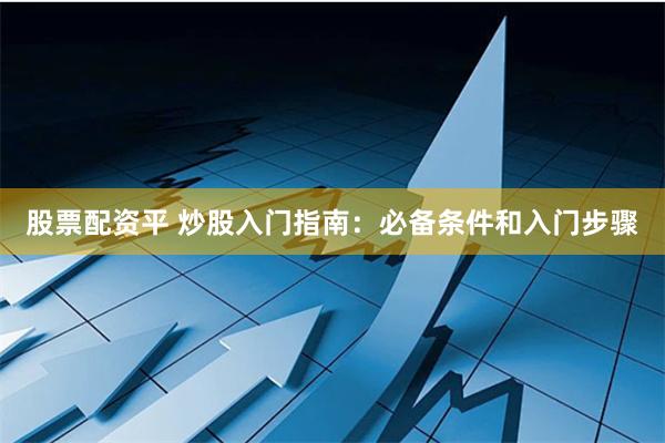 股票配资平 炒股入门指南：必备条件和入门步骤