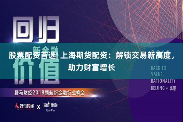 股票配资首选| 上海期货配资：解锁交易新高度，助力财富增长