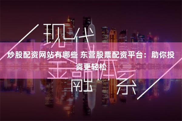 炒股配资网站有哪些 东营股票配资平台：助你投资更轻松