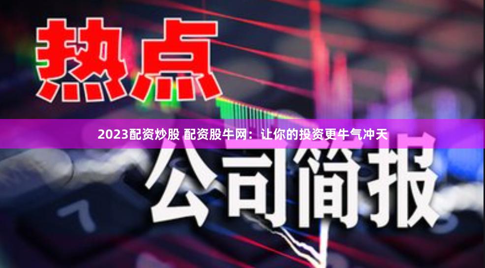 2023配资炒股 配资股牛网:让你的投资更牛气冲天