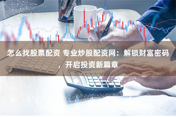 怎么找股票配资 专业炒股配资网：解锁财富密码，开启投资新篇章
