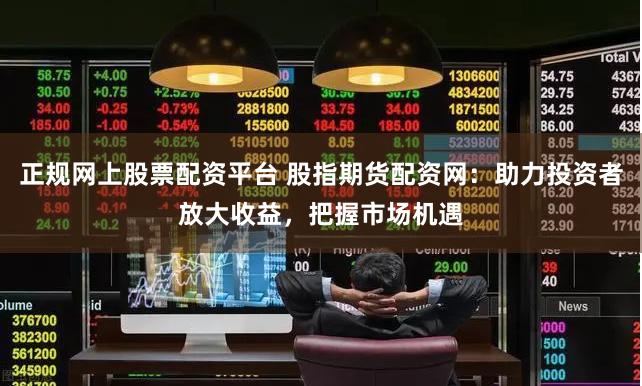 正规网上股票配资平台 股指期货配资网:助力投资者放大收益,把握市场机遇