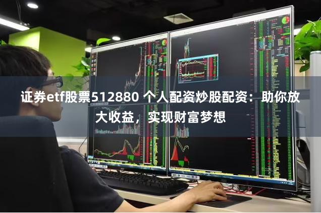 证券etf股票512880 个人配资炒股配资：助你放大收益，实现财富梦想