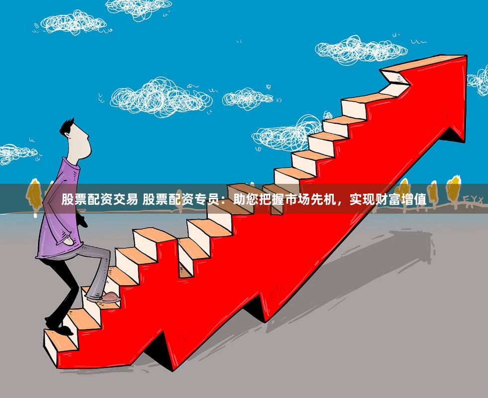 股票配资交易 股票配资专员：助您把握市场先机，实现财富增值