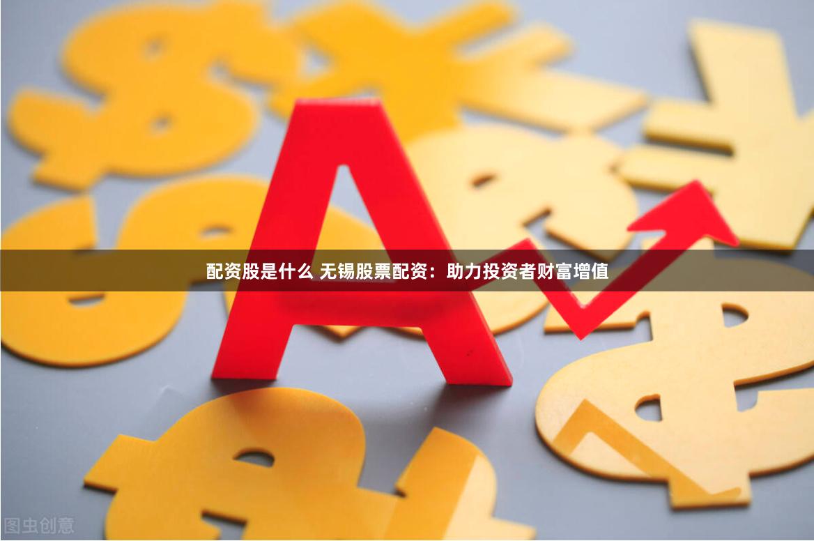 配资股是什么 无锡股票配资：助力投资者财富增值