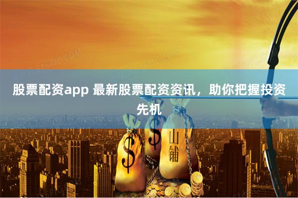 股票配资app 最新股票配资资讯，助你把握投资先机
