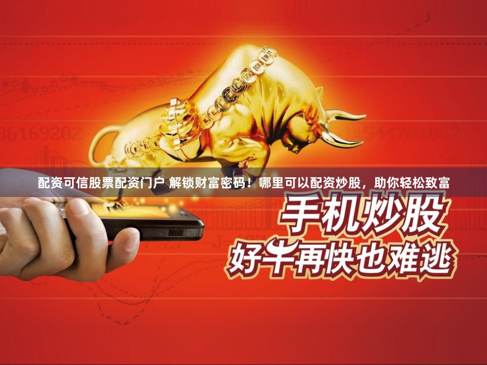 配资可信股票配资门户 解锁财富密码！哪里可以配资炒股，助你轻松致富