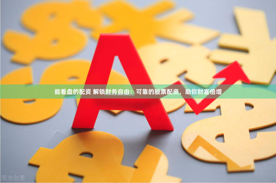 能看盘的配资 解锁财务自由：可靠的股票配资，助你财富倍增