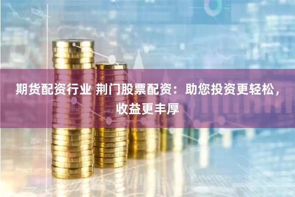 期货配资行业 荆门股票配资：助您投资更轻松，收益更丰厚