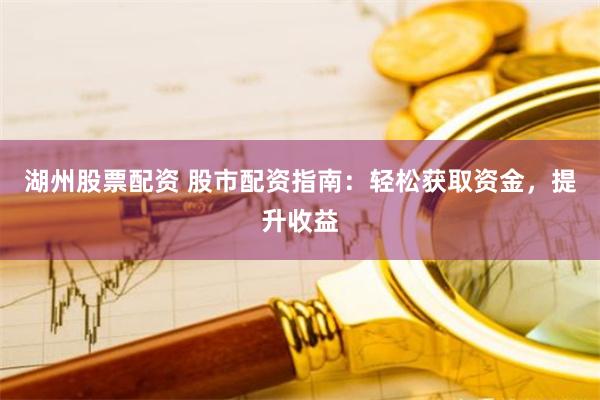 湖州股票配资 股市配资指南：轻松获取资金，提升收益