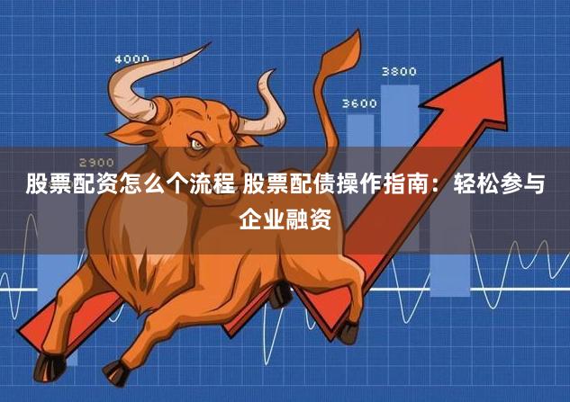 股票配资怎么个流程 股票配债操作指南：轻松参与企业融资