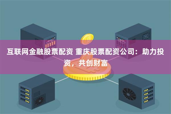 互联网金融股票配资 重庆股票配资公司：助力投资，共创财富